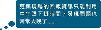 蒐集現場的回報資訊只能利用中午跟下班時間?發現問題也常常太晚了......